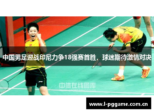 中国男足迎战印尼力争18强赛首胜，球迷期待激情对决